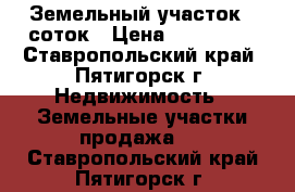 Земельный участок 6 соток › Цена ­ 450 000 - Ставропольский край, Пятигорск г. Недвижимость » Земельные участки продажа   . Ставропольский край,Пятигорск г.